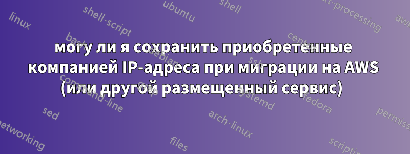 могу ли я сохранить приобретенные компанией IP-адреса при миграции на AWS (или другой размещенный сервис) 