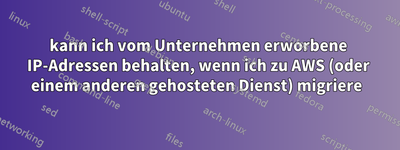 kann ich vom Unternehmen erworbene IP-Adressen behalten, wenn ich zu AWS (oder einem anderen gehosteten Dienst) migriere 