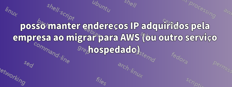 posso manter endereços IP adquiridos pela empresa ao migrar para AWS (ou outro serviço hospedado) 