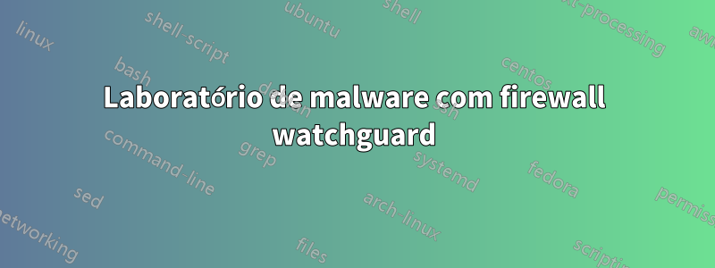 Laboratório de malware com firewall watchguard