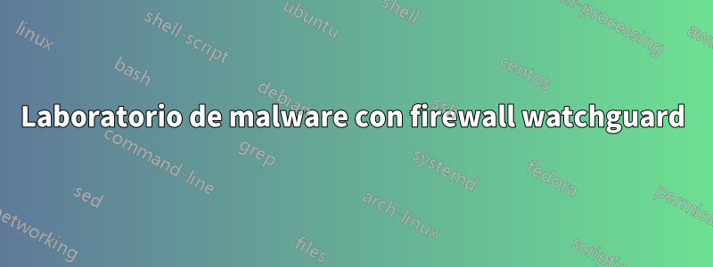 Laboratorio de malware con firewall watchguard