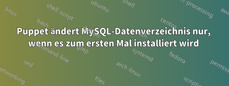 Puppet ändert MySQL-Datenverzeichnis nur, wenn es zum ersten Mal installiert wird