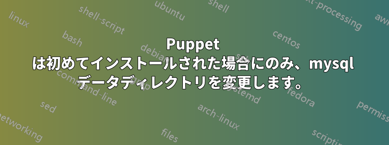 Puppet は初めてインストールされた場合にのみ、mysql データディレクトリを変更します。