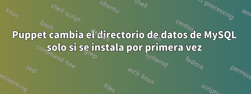 Puppet cambia el directorio de datos de MySQL solo si se instala por primera vez