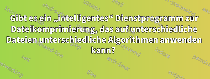 Gibt es ein „intelligentes“ Dienstprogramm zur Dateikomprimierung, das auf unterschiedliche Dateien unterschiedliche Algorithmen anwenden kann? 