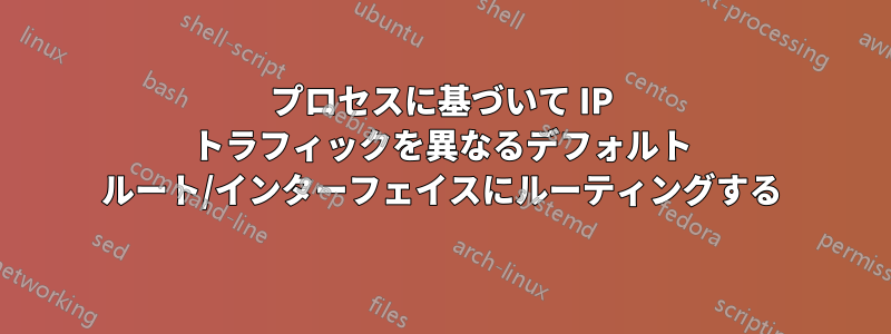 プロセスに基づいて IP トラフィックを異なるデフォルト ルート/インターフェイスにルーティングする