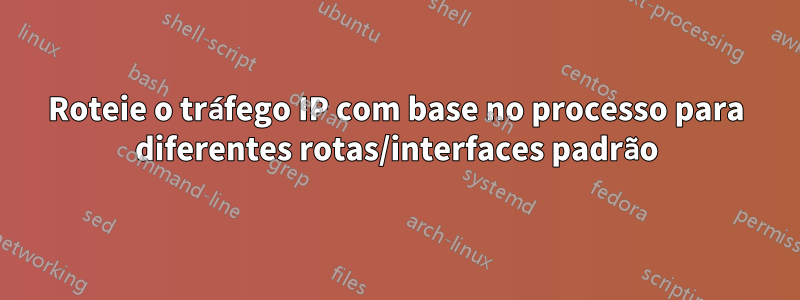 Roteie o tráfego IP com base no processo para diferentes rotas/interfaces padrão