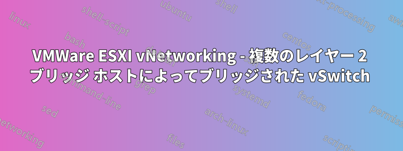 VMWare ESXI vNetworking - 複数のレイヤー 2 ブリッジ ホストによってブリッジされた vSwitch