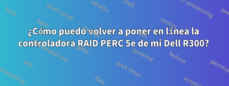 ¿Cómo puedo volver a poner en línea la controladora RAID PERC 5e de mi Dell R300?