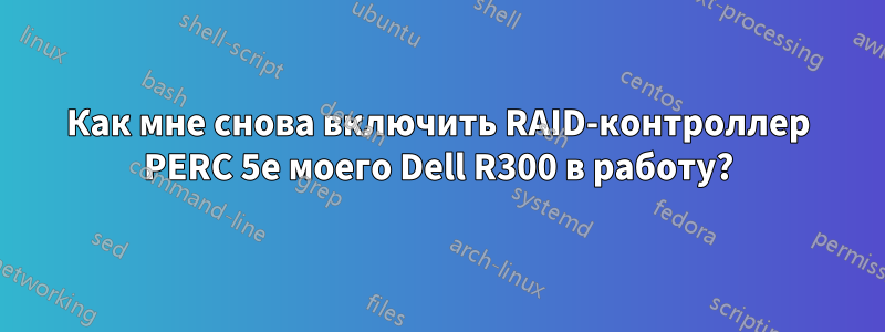 Как мне снова включить RAID-контроллер PERC 5e моего Dell R300 в работу?