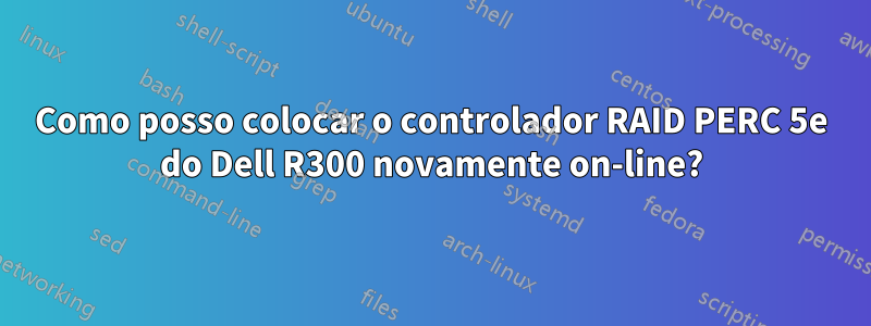 Como posso colocar o controlador RAID PERC 5e do Dell R300 novamente on-line?