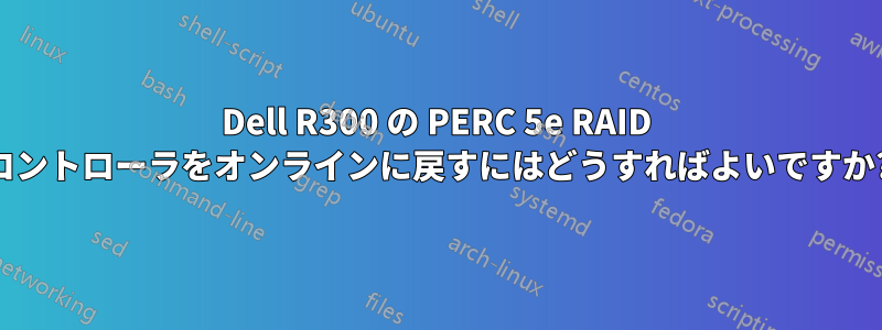 Dell R300 の PERC 5e RAID コントローラをオンラインに戻すにはどうすればよいですか?