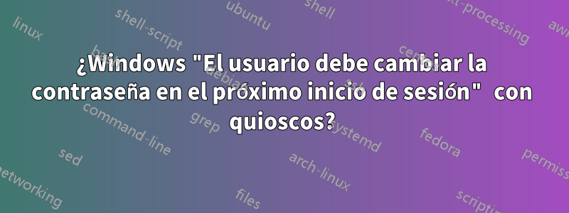 ¿Windows "El usuario debe cambiar la contraseña en el próximo inicio de sesión" con quioscos?