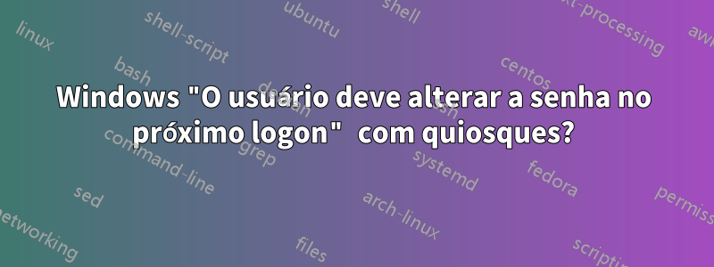 Windows "O usuário deve alterar a senha no próximo logon" com quiosques?