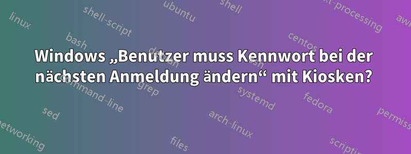 Windows „Benutzer muss Kennwort bei der nächsten Anmeldung ändern“ mit Kiosken?