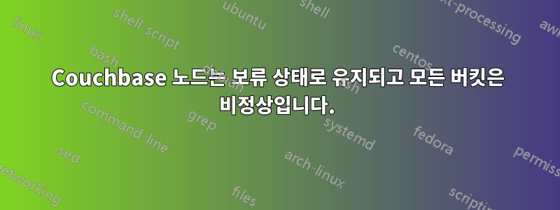 Couchbase 노드는 보류 상태로 유지되고 모든 버킷은 비정상입니다.