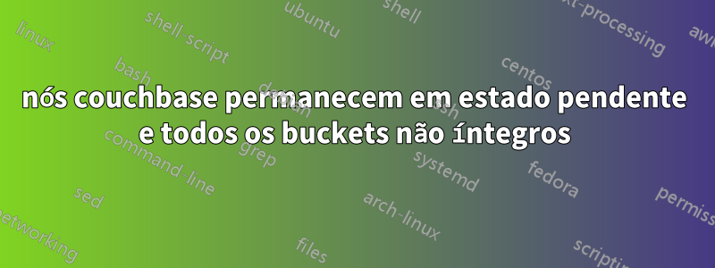 nós couchbase permanecem em estado pendente e todos os buckets não íntegros