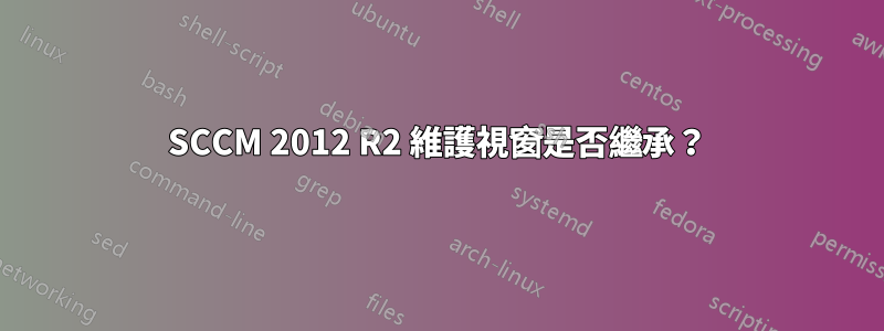 SCCM 2012 R2 維護視窗是否繼承？