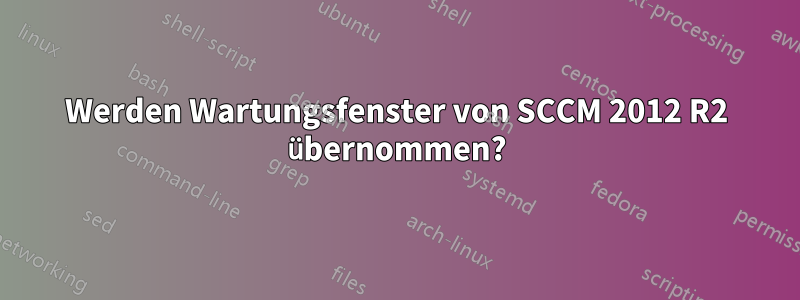 Werden Wartungsfenster von SCCM 2012 R2 übernommen?