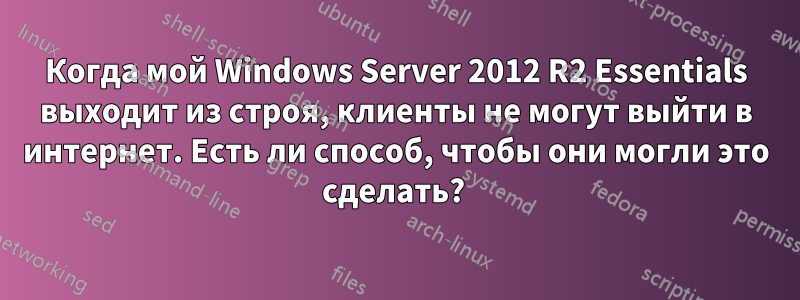 Когда мой Windows Server 2012 R2 Essentials выходит из строя, клиенты не могут выйти в интернет. Есть ли способ, чтобы они могли это сделать? 