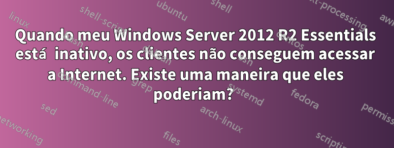 Quando meu Windows Server 2012 R2 Essentials está inativo, os clientes não conseguem acessar a Internet. Existe uma maneira que eles poderiam? 