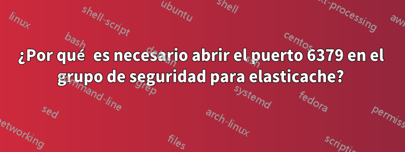 ¿Por qué es necesario abrir el puerto 6379 en el grupo de seguridad para elasticache?