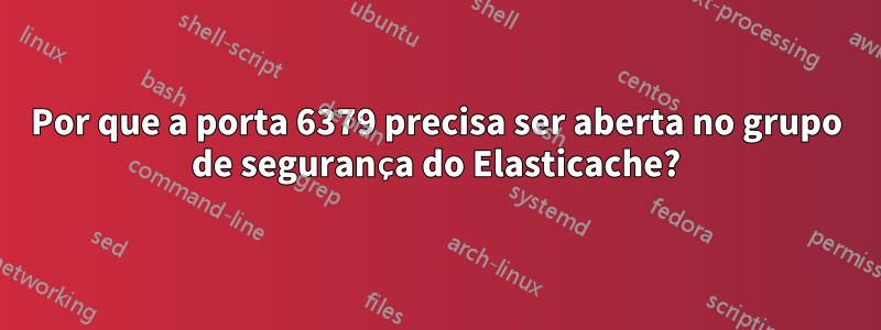 Por que a porta 6379 precisa ser aberta no grupo de segurança do Elasticache?