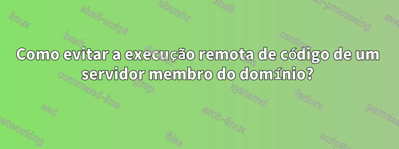 Como evitar a execução remota de código de um servidor membro do domínio?