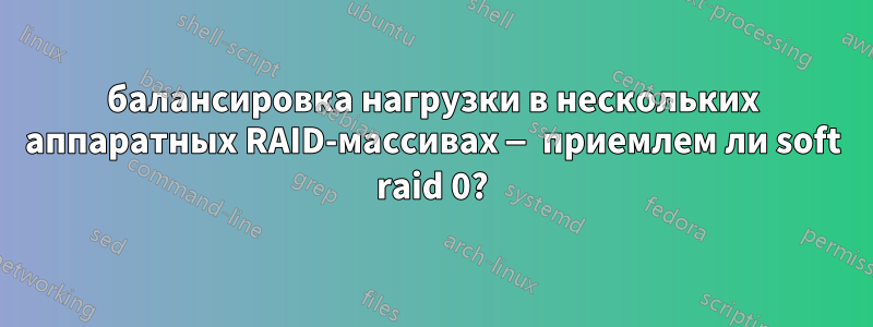 балансировка нагрузки в нескольких аппаратных RAID-массивах — приемлем ли soft raid 0?