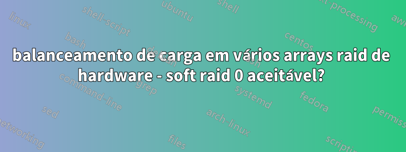 balanceamento de carga em vários arrays raid de hardware - soft raid 0 aceitável?