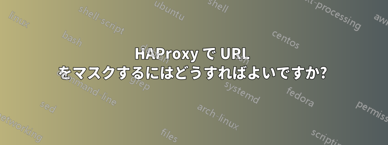 HAProxy で URL をマスクするにはどうすればよいですか?