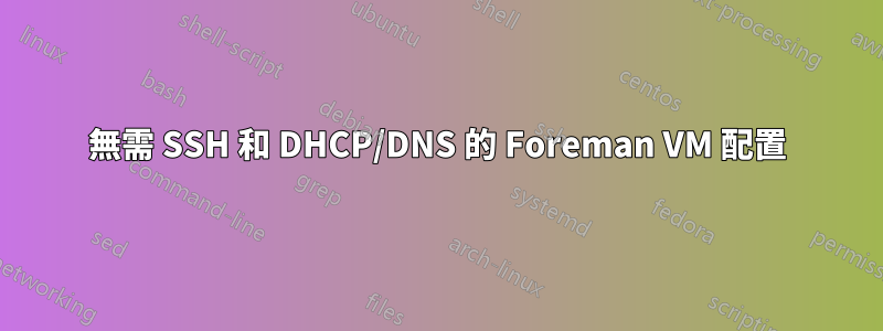 無需 SSH 和 DHCP/DNS 的 Foreman VM 配置