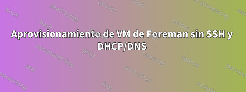 Aprovisionamiento de VM de Foreman sin SSH y DHCP/DNS