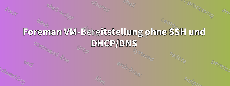 Foreman VM-Bereitstellung ohne SSH und DHCP/DNS