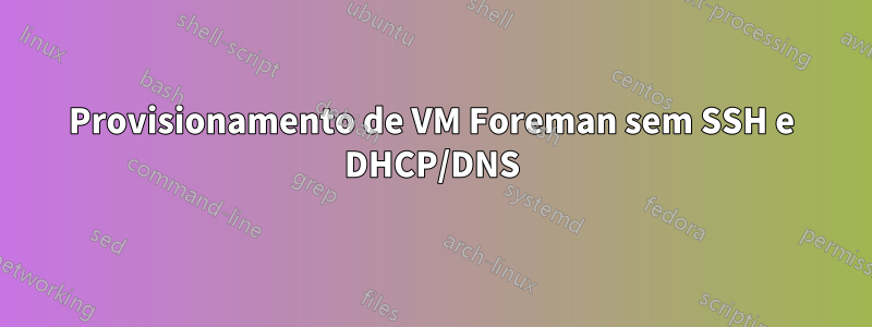 Provisionamento de VM Foreman sem SSH e DHCP/DNS