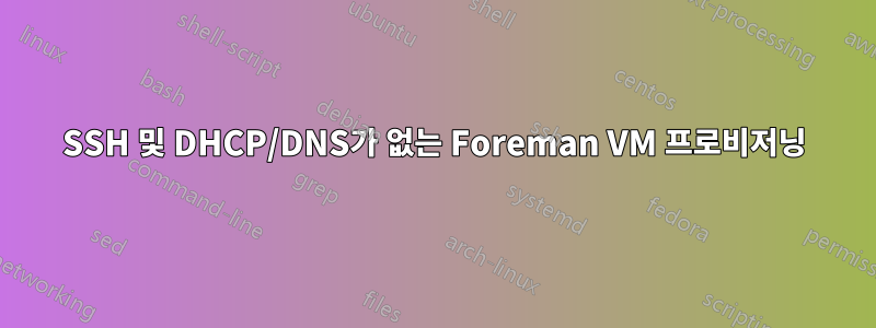 SSH 및 DHCP/DNS가 없는 Foreman VM 프로비저닝