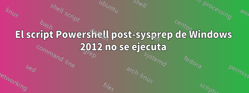 El script Powershell post-sysprep de Windows 2012 no se ejecuta