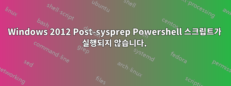 Windows 2012 Post-sysprep Powershell 스크립트가 실행되지 않습니다.