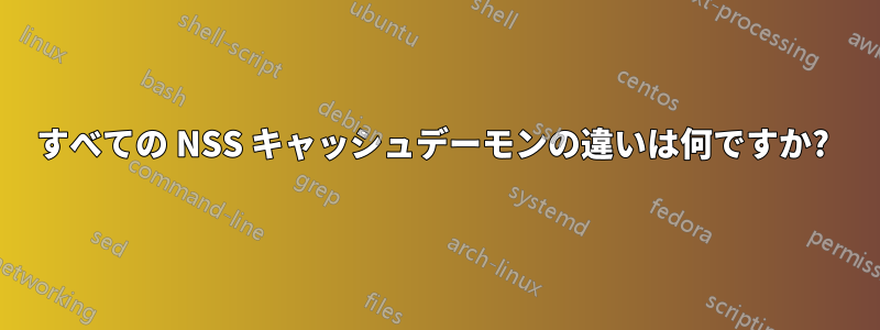 すべての NSS キャッシュデーモンの違いは何ですか? 