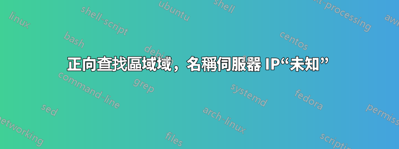 正向查找區域域，名稱伺服器 IP“未知”