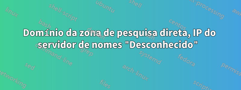 Domínio da zona de pesquisa direta, IP do servidor de nomes "Desconhecido"