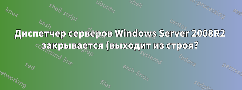 Диспетчер серверов Windows Server 2008R2 закрывается (выходит из строя?) при запуске