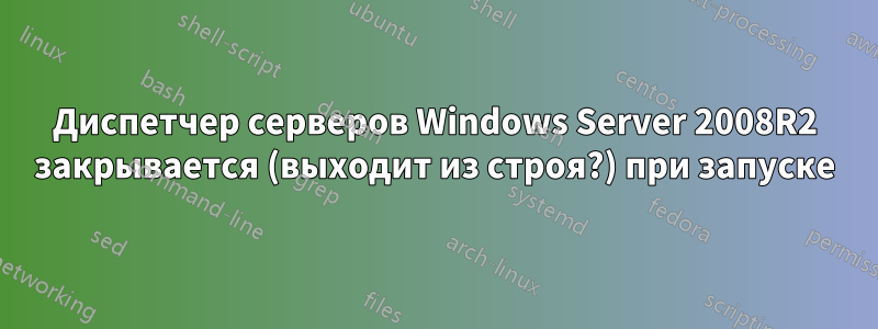 Диспетчер серверов Windows Server 2008R2 закрывается (выходит из строя?) при запуске