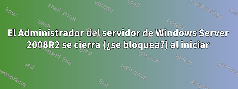 El Administrador del servidor de Windows Server 2008R2 se cierra (¿se bloquea?) al iniciar