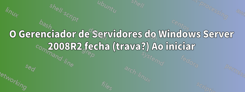 O Gerenciador de Servidores do Windows Server 2008R2 fecha (trava?) Ao iniciar