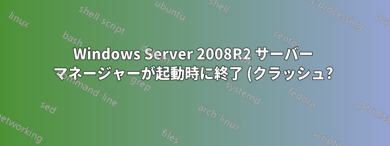 Windows Server 2008R2 サーバー マネージャーが起動時に終了 (クラッシュ?) する