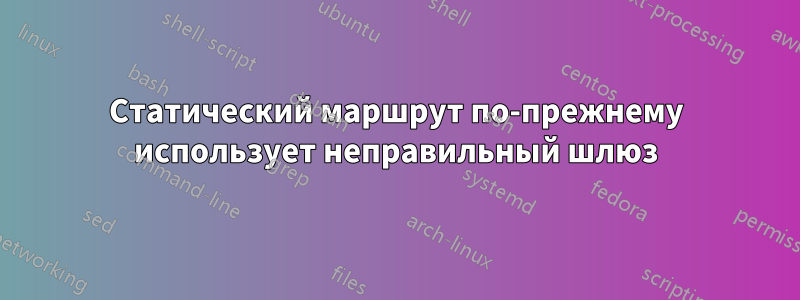 Статический маршрут по-прежнему использует неправильный шлюз