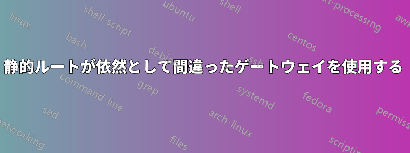 静的ルートが依然として間違ったゲートウェイを使用する