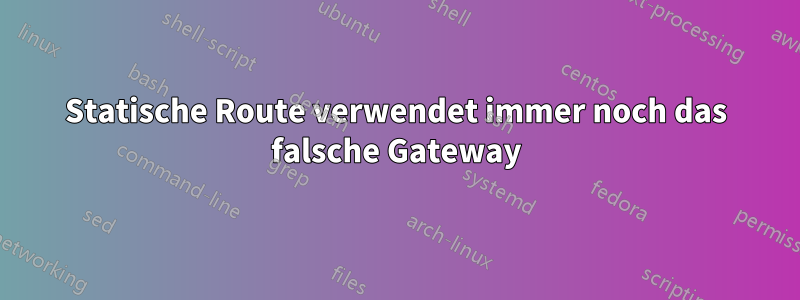 Statische Route verwendet immer noch das falsche Gateway