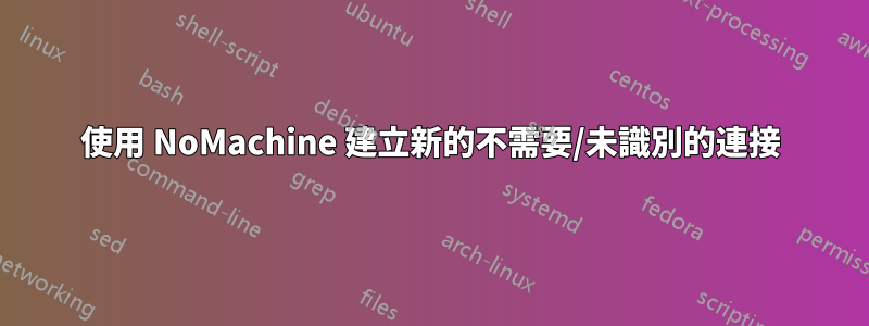 使用 NoMachine 建立新的不需要/未識別的連接